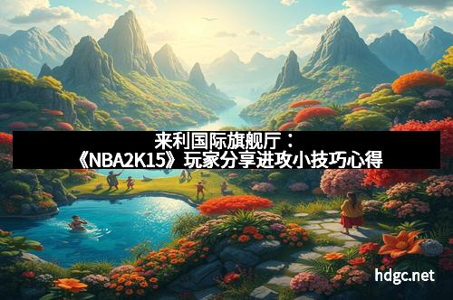 来利国际旗舰厅：《NBA2K15》玩家分享进攻小技巧心得